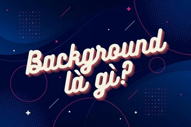 Background là gì? Tìm hiểu khái niệm về background trong thiết kế!